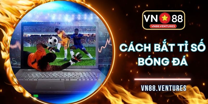 Cách Bắt Tỉ Số Bóng Đá - Bí Kíp Mở Ra Chiến Thắng Bất Ngờ