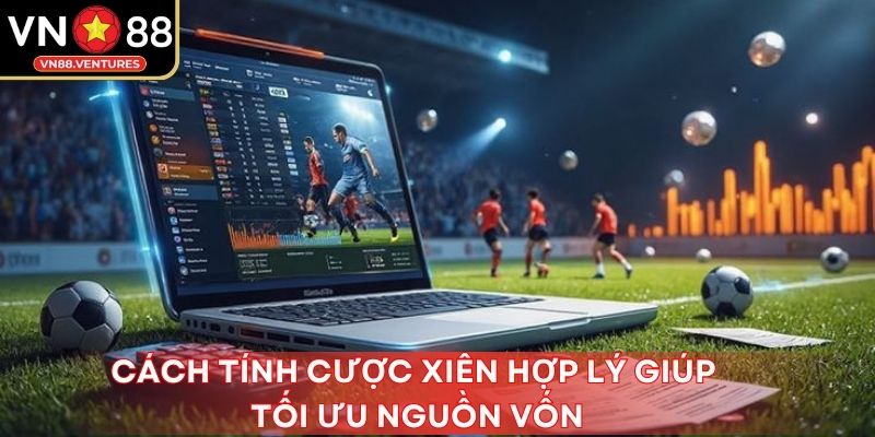 Cách tính cược xiên hợp lý giúp tối ưu nguồn vốn